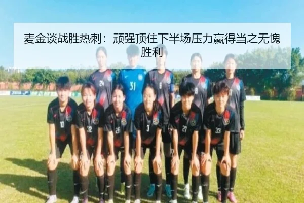 麦金谈战胜热刺：顽强顶住下半场压力赢得当之无愧胜利