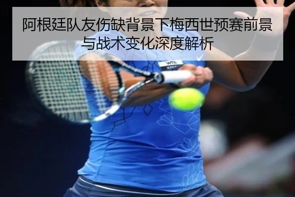 阿根廷队友伤缺背景下梅西世预赛前景与战术变化深度解析