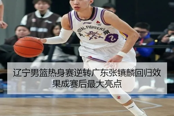 辽宁男篮热身赛逆转广东张镇麟回归效果成赛后最大亮点